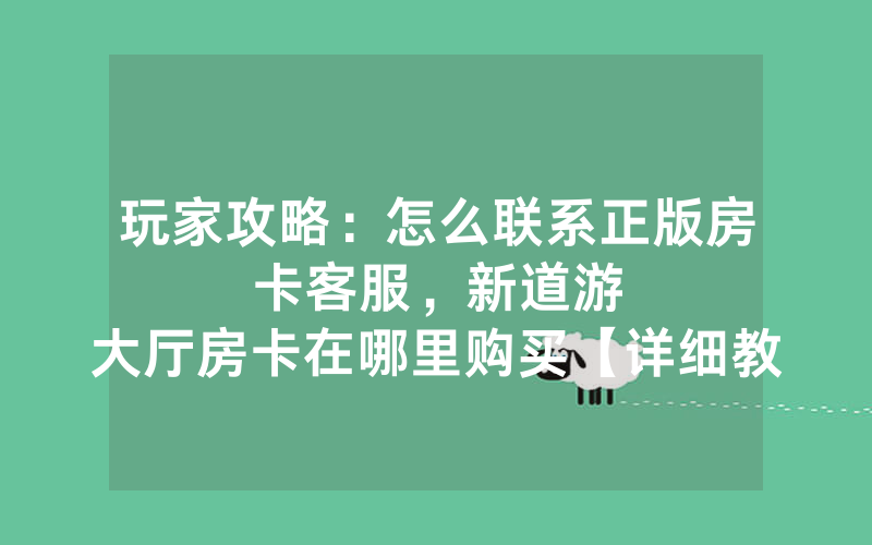 玩家攻略：怎么联系正版房卡客服，						新道游大厅房卡在哪里购买【详细教学】