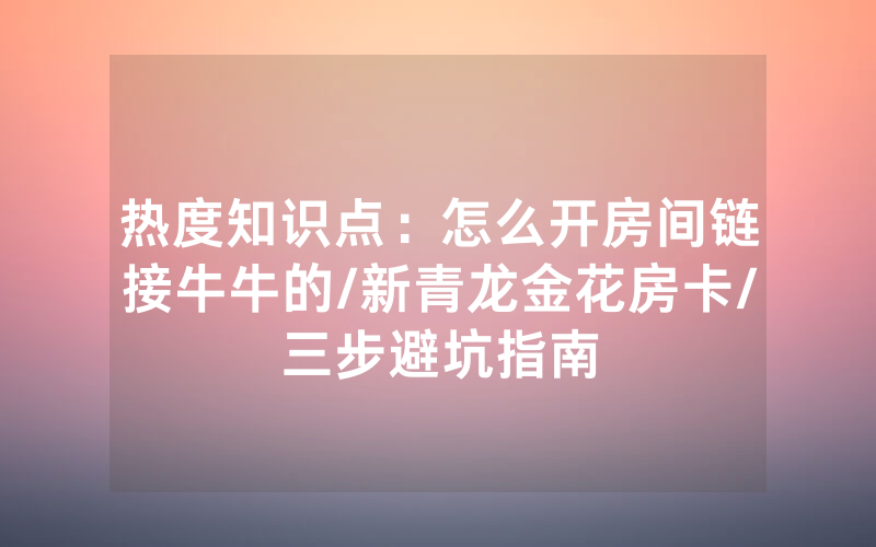 热度知识点：怎么开房间链接牛牛的/新青龙金花房卡/三步避坑指南