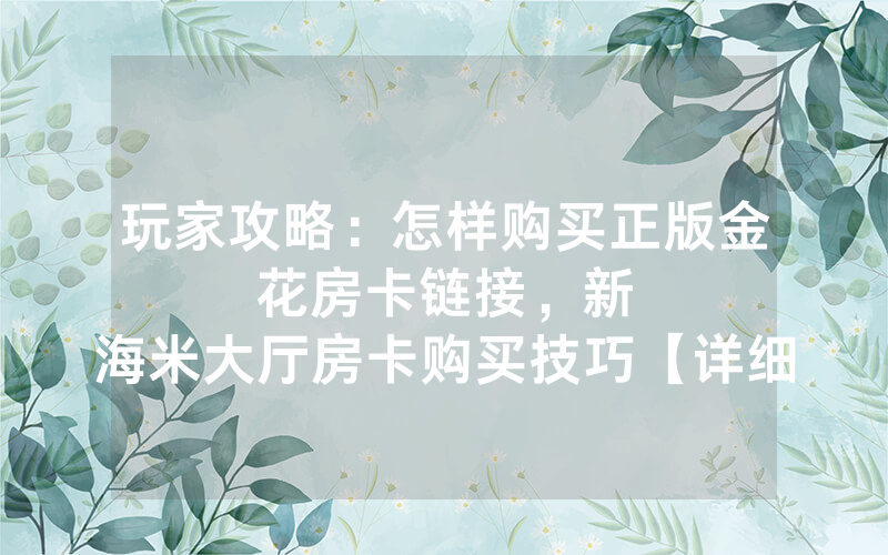 玩家攻略：怎样购买正版金花房卡链接，						新海米大厅房卡购买技巧【详细教学】