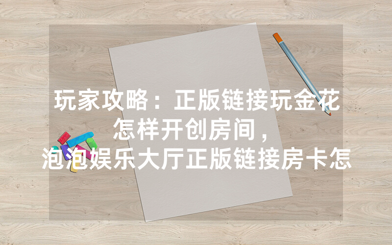 玩家攻略：正版链接玩金花怎样开创房间，						泡泡娱乐大厅正版链接房卡怎么购买【详细教学】