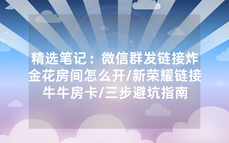 精选笔记：微信群发链接炸金花房间怎么开/新荣耀链接牛牛房卡/三步避坑指南