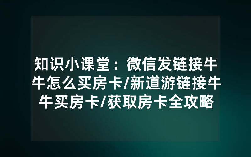 知识小课堂：微信发链接牛牛怎么买房卡/新道游链接牛牛买房卡/获取房卡全攻略