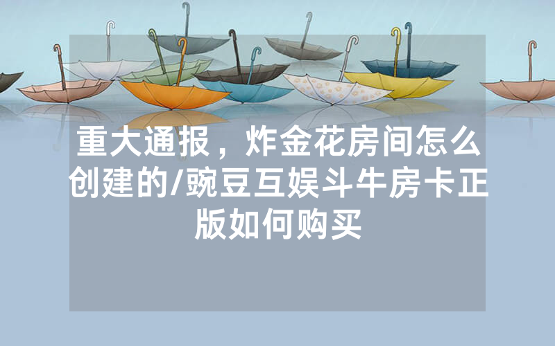 重大通报，炸金花房间怎么创建的/豌豆互娱斗牛房卡正版如何购买