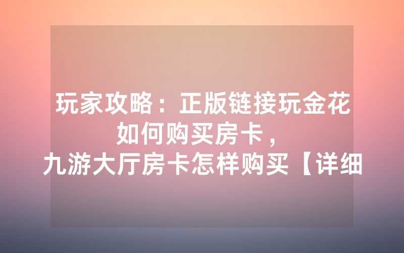 玩家攻略：正版链接玩金花如何购买房卡，						九游大厅房卡怎样购买【详细教学】