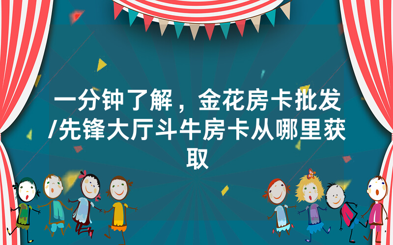 一分钟了解，金花房卡批发/先锋大厅斗牛房卡从哪里获取