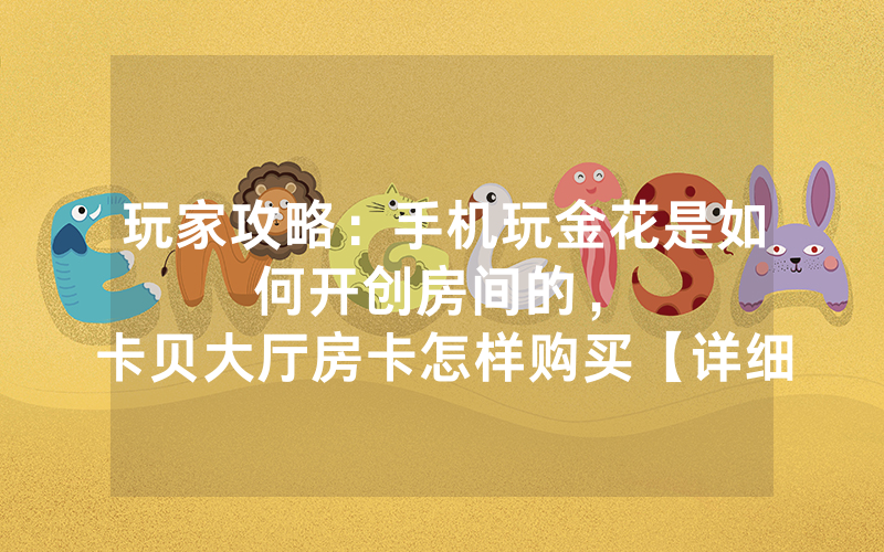 玩家攻略：手机玩金花是如何开创房间的，						卡贝大厅房卡怎样购买【详细教学】