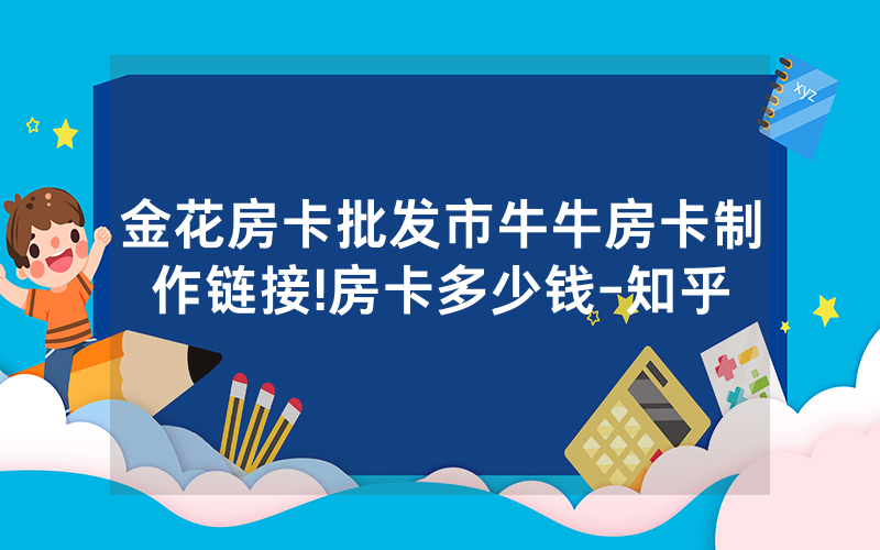金花房卡批发市牛牛房卡制作链接!房卡多少钱-知乎