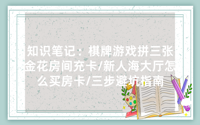 知识笔记：棋牌游戏拼三张金花房间充卡/新人海大厅怎么买房卡/三步避坑指南