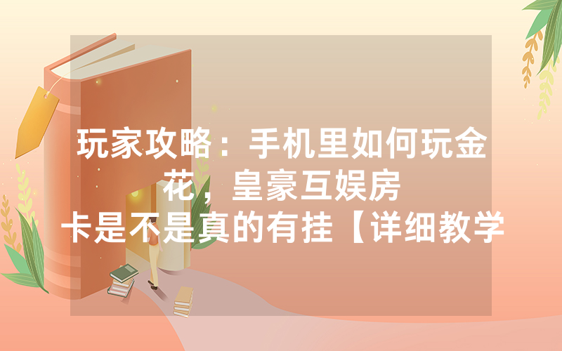 玩家攻略：手机里如何玩金花，						皇豪互娱房卡是不是真的有挂【详细教学】