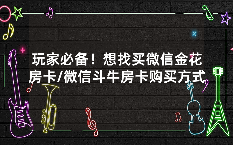 玩家必备！想找买微信金花房卡/微信斗牛房卡购买方式