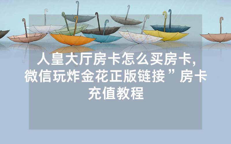 人皇大厅房卡怎么买房卡,微信玩炸金花正版链接”房卡充值教程