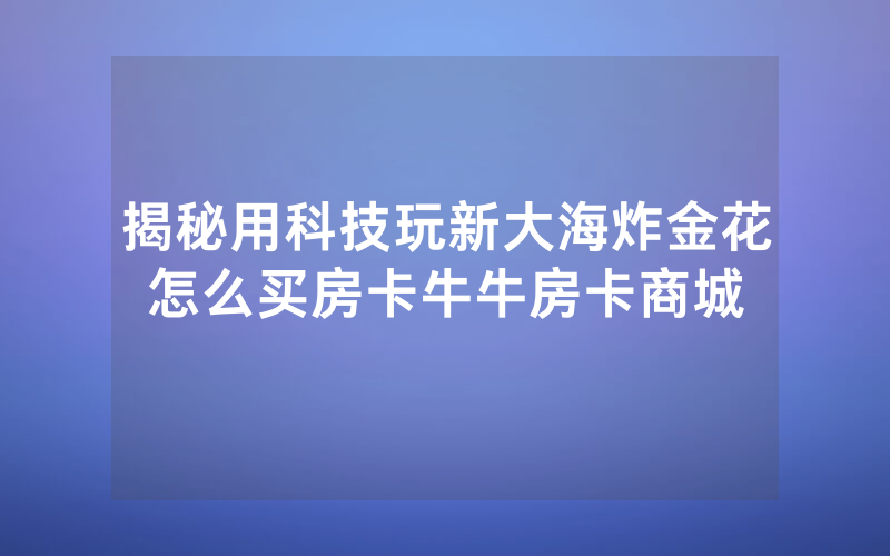 揭秘用科技玩新大海炸金花怎么买房卡牛牛房卡商城