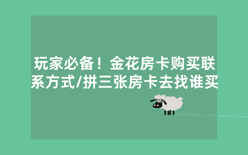 玩家必备!金花房卡购买联系方式/拼三张房卡去找谁买