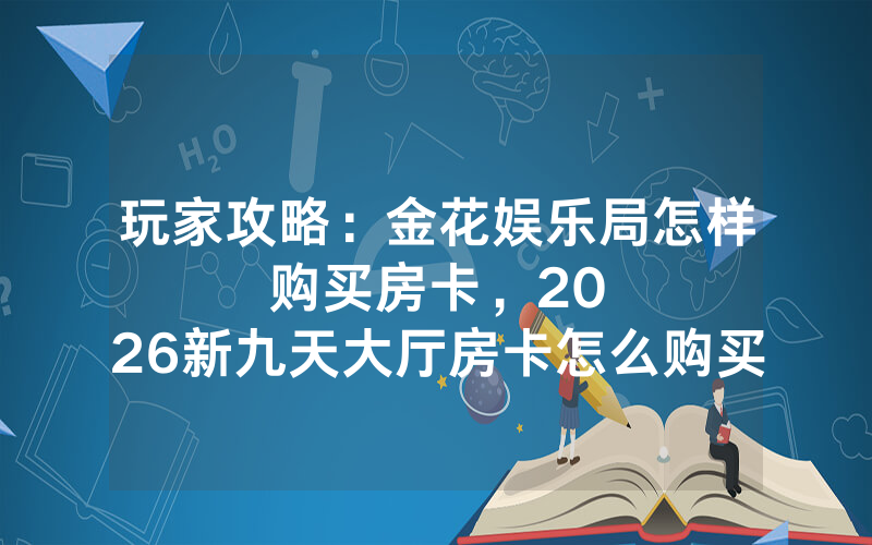 玩家攻略：金花娱乐局怎样购买房卡，						2026新九天大厅房卡怎么购买【详细教学】