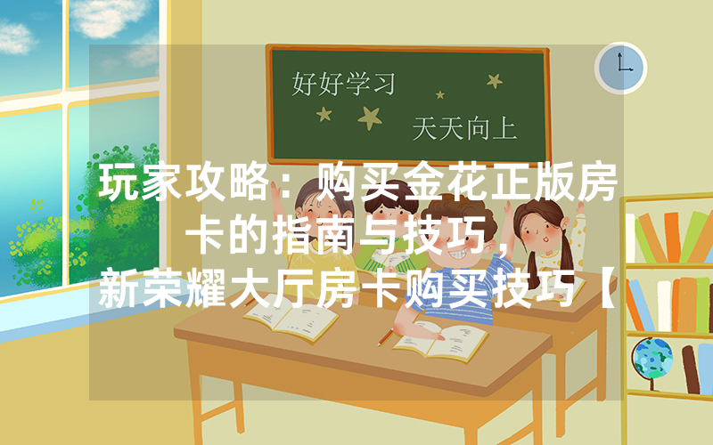 玩家攻略：购买金花正版房卡的指南与技巧，						新荣耀大厅房卡购买技巧【详细教学】