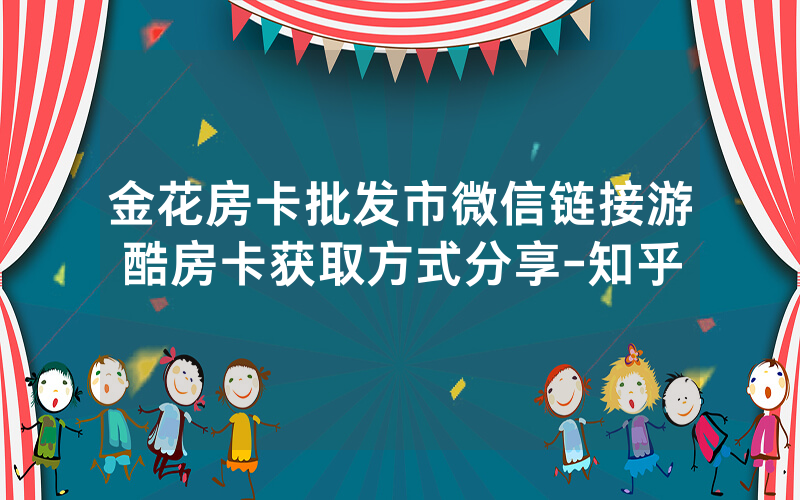 金花房卡批发市微信链接游酷房卡获取方式分享-知乎