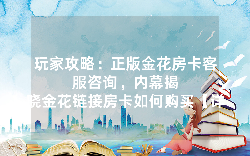 玩家攻略：正版金花房卡客服咨询，						内幕揭晓金花链接房卡如何购买【详细教学】