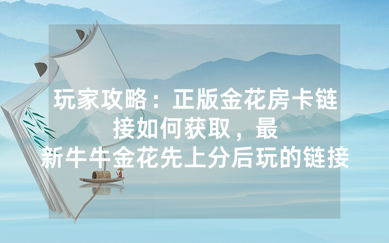 玩家攻略：正版金花房卡链接如何获取，						最新牛牛金花先上分后玩的链接【详细教学】