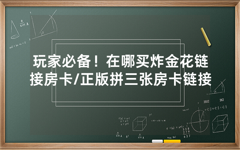 玩家必备！在哪买炸金花链接房卡/正版拼三张房卡链接