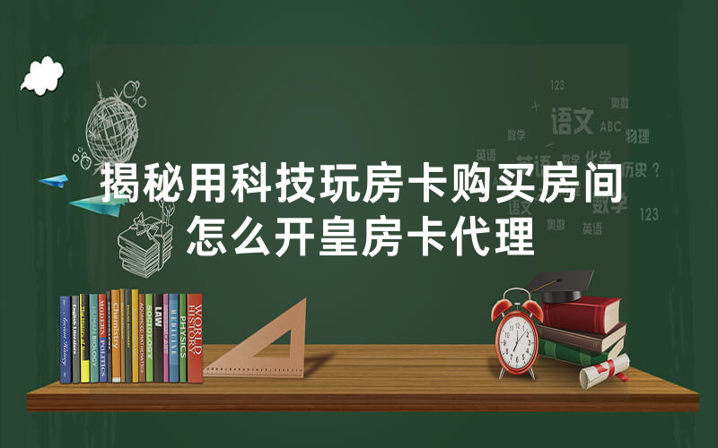 揭秘用科技玩房卡购买房间怎么开皇房卡代理