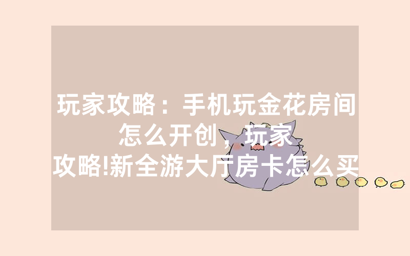 玩家攻略：手机玩金花房间怎么开创，						玩家攻略!新全游大厅房卡怎么买           【详细教学】