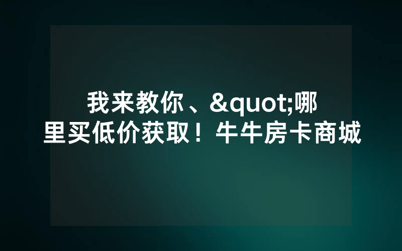 我来教你、"哪里买低价获取！牛牛房卡商城