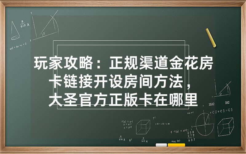 玩家攻略：正规渠道金花房卡链接开设房间方法，						大圣官方正版卡在哪里可以购买【详细教学】