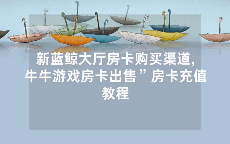 新蓝鲸大厅房卡购买渠道,牛牛游戏房卡出售”房卡充值教程