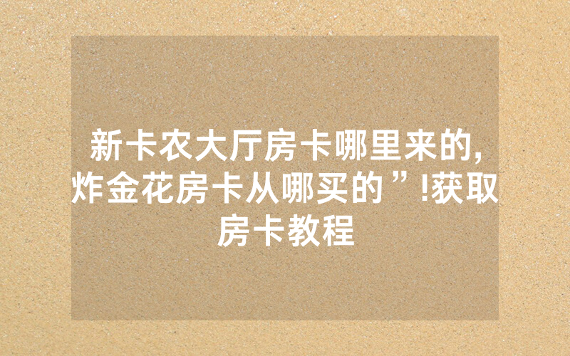 新卡农大厅房卡哪里来的,炸金花房卡从哪买的”!获取房卡教程