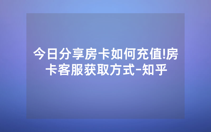今日分享房卡如何充值!房卡客服获取方式-知乎