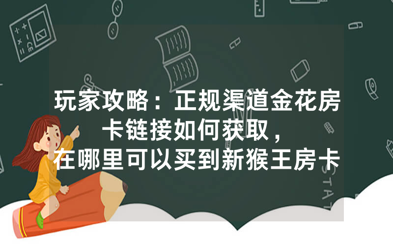 玩家攻略：正规渠道金花房卡链接如何获取，						在哪里可以买到新猴王房卡【详细教学】