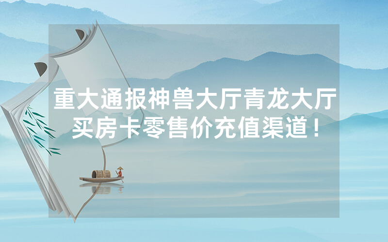 重大通报神兽大厅青龙大厅买房卡零售价充值渠道！
