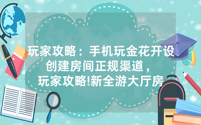 玩家攻略：手机玩金花开设创建房间正规渠道，						玩家攻略!新全游大厅房卡怎么买【详细教学】