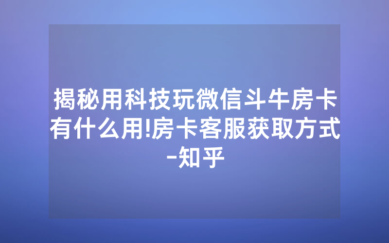 揭秘用科技玩微信斗牛房卡有什么用!房卡客服获取方式-知乎