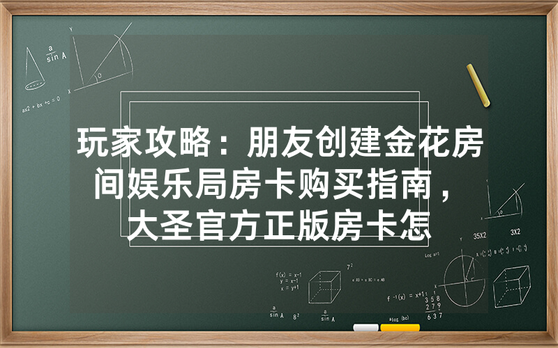 玩家攻略：朋友创建金花房间娱乐局房卡购买指南，						大圣官方正版房卡怎么购买【详细教学】