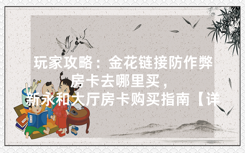 玩家攻略：金花链接防作弊房卡去哪里买，						新永和大厅房卡购买指南【详细教学】