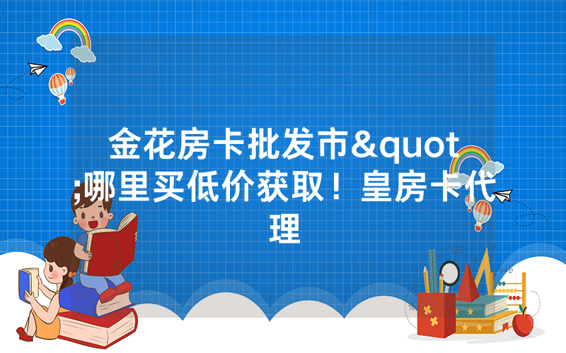 金花房卡批发市"哪里买低价获取！皇房卡代理