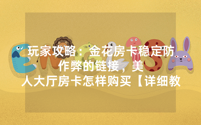 玩家攻略：金花房卡稳定防作弊的链接，						美人大厅房卡怎样购买【详细教学】