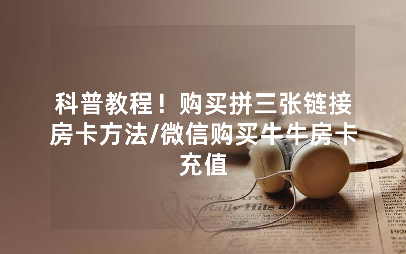 科普教程！购买拼三张链接房卡方法/微信购买牛牛房卡充值