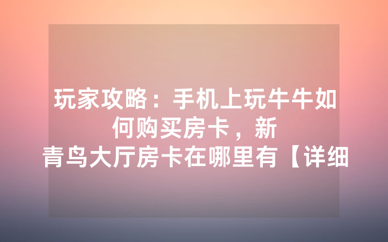 玩家攻略：手机上玩牛牛如何购买房卡，						新青鸟大厅房卡在哪里有【详细教学】