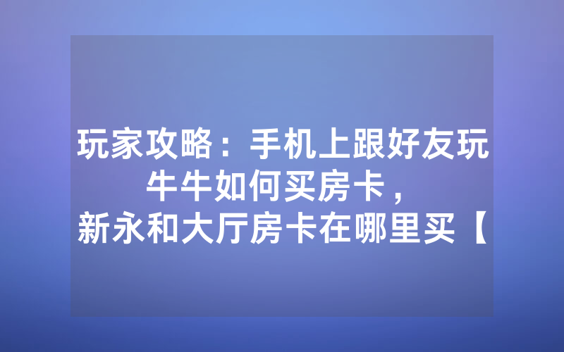 玩家攻略：手机上跟好友玩牛牛如何买房卡，						新永和大厅房卡在哪里买【详细教学】