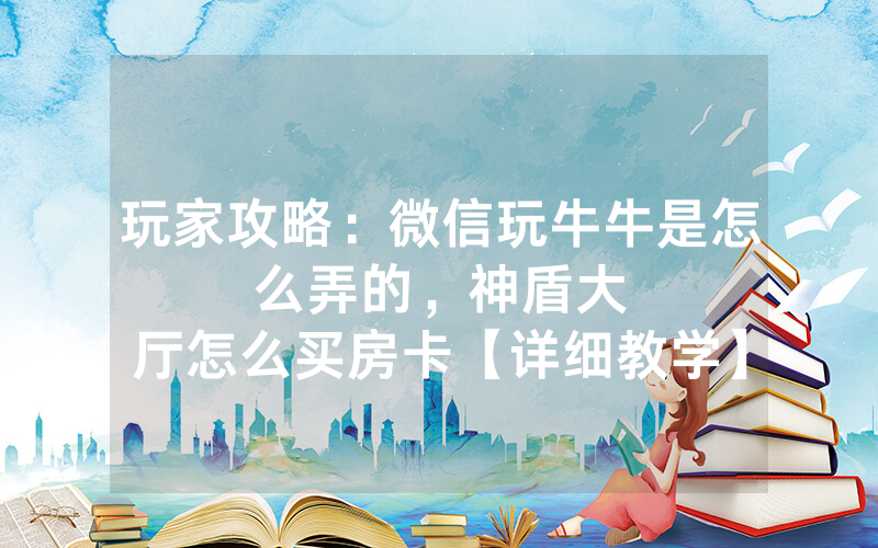 玩家攻略：微信玩牛牛是怎么弄的，						神盾大厅怎么买房卡【详细教学】