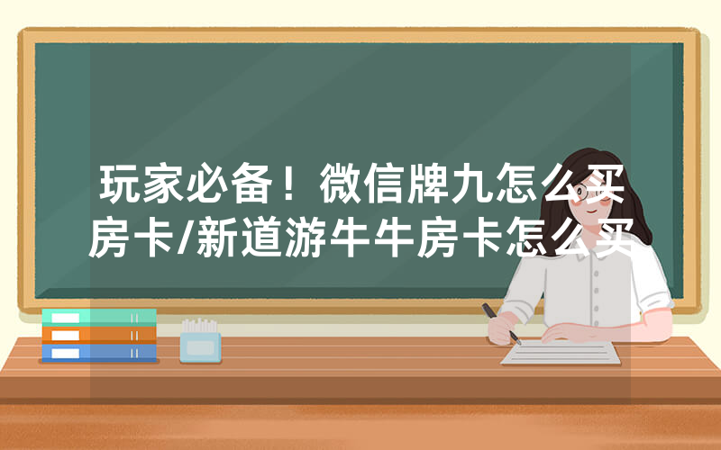 玩家必备！微信牌九怎么买房卡/新道游牛牛房卡怎么买