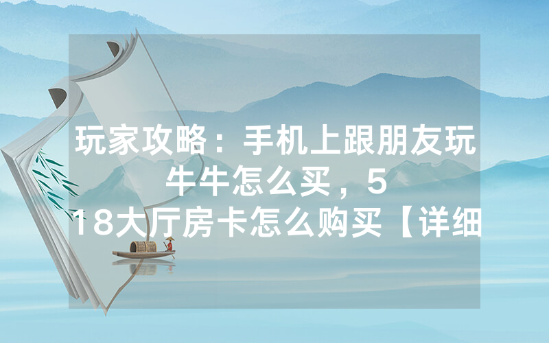玩家攻略：手机上跟朋友玩牛牛怎么买，						518大厅房卡怎么购买【详细教学】