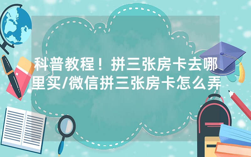 科普教程！拼三张房卡去哪里买/微信拼三张房卡怎么弄