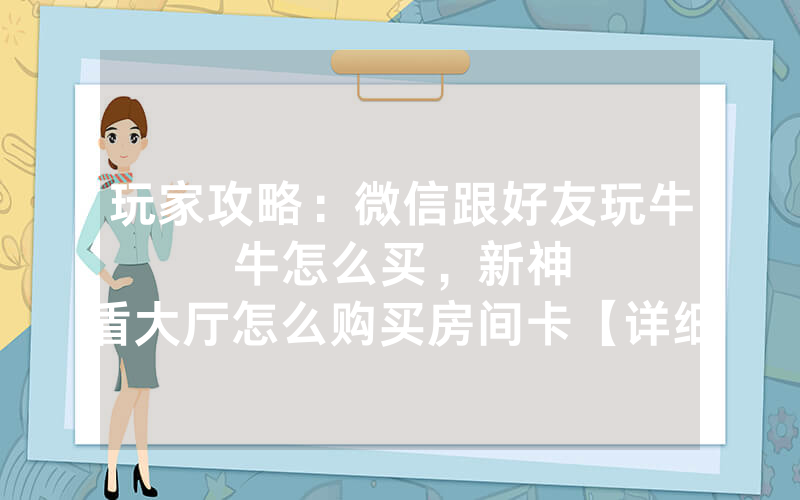 玩家攻略：微信跟好友玩牛牛怎么买，						新神盾大厅怎么购买房间卡【详细教学】