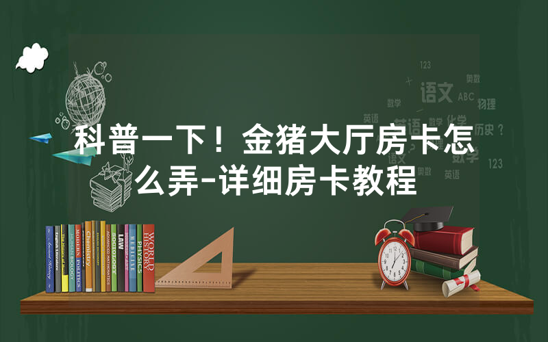 科普一下！金猪大厅房卡怎么弄-详细房卡教程
