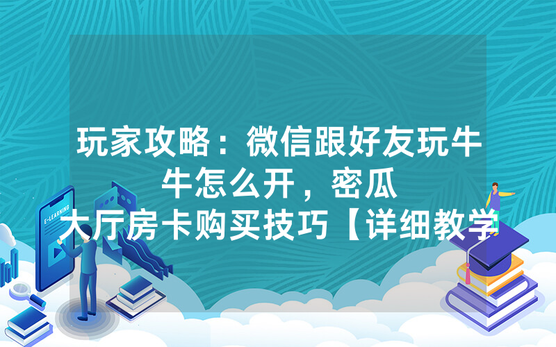 玩家攻略：微信跟好友玩牛牛怎么开，						密瓜大厅房卡购买技巧【详细教学】