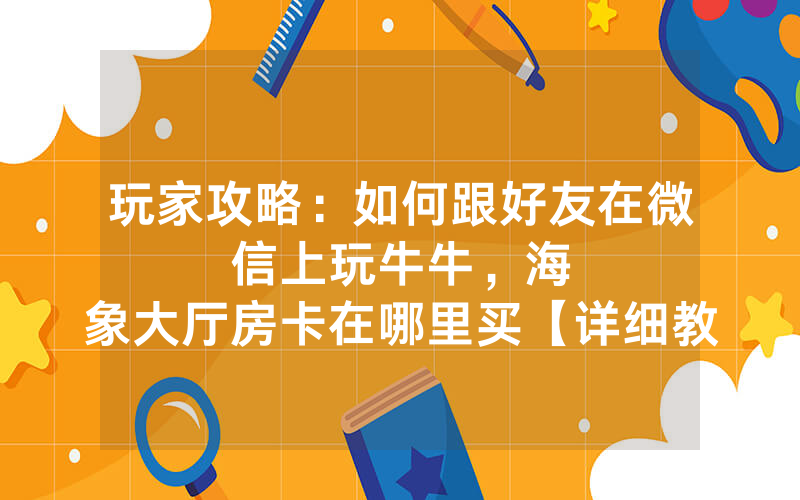 玩家攻略：如何跟好友在微信上玩牛牛，						海象大厅房卡在哪里买【详细教学】