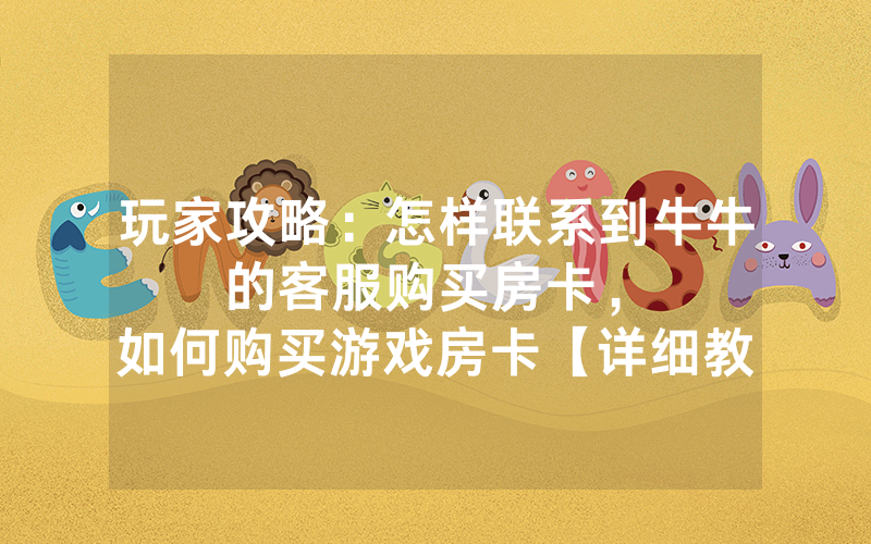玩家攻略：怎样联系到牛牛的客服购买房卡，						如何购买游戏房卡【详细教学】
